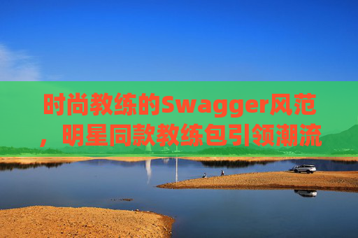 时尚教练的Swagger风范，明星同款教练包引领潮流