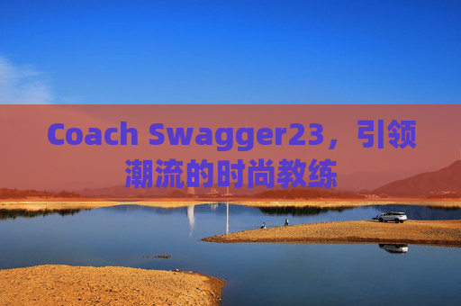 Coach Swagger23，引领潮流的时尚教练