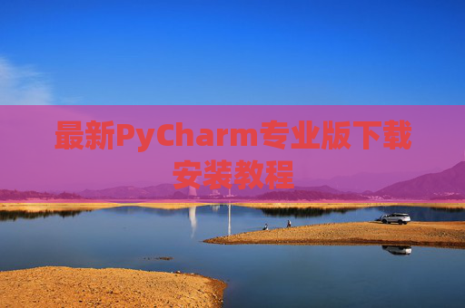 最新PyCharm专业版下载安装教程