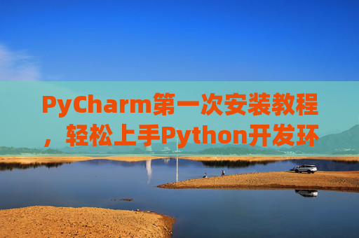 PyCharm第一次安装教程，轻松上手Python开发环境